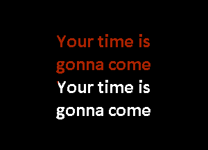 Your time is
gonna come

Your time is
gonna come
