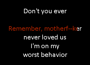Don't you ever

Remember, motherf--ker
never loved us
I'm on my
worst behavior