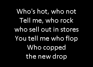 Who's hot, who not
Tell me, who rock
who sell out in stores

You tell me who flop
Who copped
the new drop