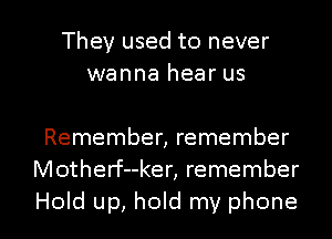 They used to never
wanna hear us

Remember, remember
Motherf--ker, remember

Hold up, hold my phone I