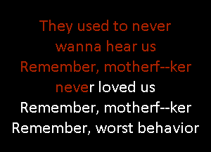 They used to never
wanna hear us
Remember, motherf--ker
never loved us
Remember, motherf--ker
Remember, worst behavior