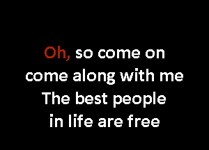 Oh, so come on

come along with me
The best people
in life are free