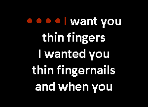0 000lwantyou
thin fingers

I wanted you
thin fingernails
and when you
