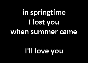 in springtime
I lost you
when summer came

PM love you