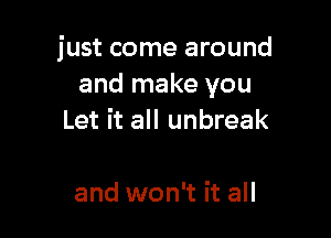 just come around
and make you

Let it all unbreak

and won't it all