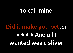 to call mine

Did it make you better
0 0 0 0 And all I
wanted was a sliver