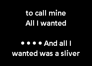 to call mine
All lwanted

0 0 0 0 And all I
wanted was a sliver