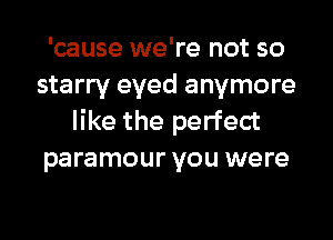 'cause we're not so
starry eyed anymore
like the perfect
paramour you were