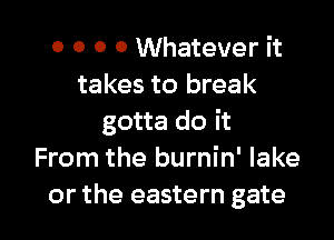 0 0 0 0 Whatever it
takes to break

gotta do it
From the burnin' lake
or the eastern gate