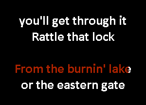 you'll get through it
Rattle that lock

From the burnin' lake
or the eastern gate
