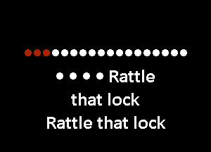 OOOOOOOOOOOOOOOOOO

0 0 0 0 Rattle
that lock
Rattle that lock