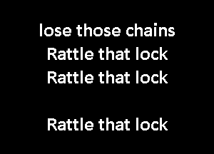 lose those chains
Rattle that lock
Rattle that lock

Rattle that lock