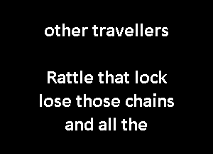 other travellers

Rattle that lock
lose those chains
and all the