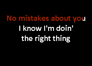 No mistakes about you
I know I'm doin'

the right thing