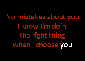 No mistakes about you
I know I'm doin'

the right thing
when I choose you