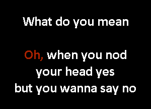 What do you mean

Oh, when you nod
your head yes
but you wanna say no