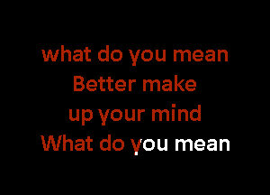 what do you mean
Better make

up your mind
What do you mean