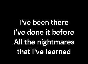 I've been there

I've done it before
All the nightmares
that I've learned