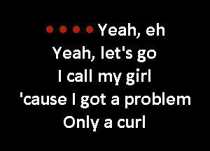 0 0 0 0 Yeah, eh
Yeah, let's go

I call my girl
'cause I got a problem
Only a curl