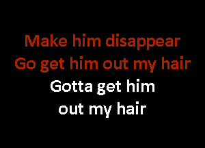 Make him disappear
Go get him out my hair

Gotta get him
out my hair