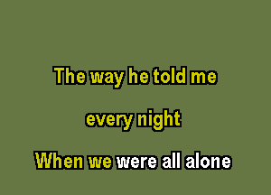 The way he told me

every night

When we were all alone
