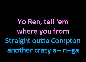 Yo Ren, tell 'em

where you from
Straight outta Compton
another crazy a-- n--ga