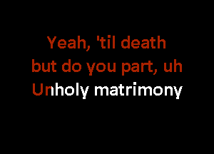 Yeah, 'til death
but do you part, uh

Unholy matrimony