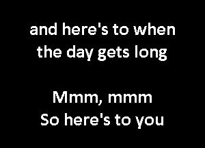 and here's to when
the day gets long

Mmm, mmm
So here's to you