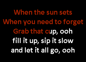 When the sun sets
When you need to forget
Grab that cup, ooh
fill it up, sip it slow
and let it all go, ooh