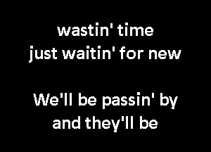 wastin' time
just waitin' for new

We'll be passin' by
andthelebe