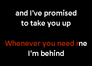 and I've promised
to take you up

Whenever you need me
I'm behind