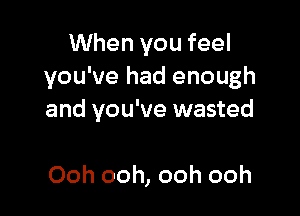 When you feel
you've had enough

and you've wasted

Ooh ooh, ooh ooh