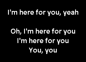 I'm here for you, yeah

Oh, I'm here for you
I'm here for you
You, you