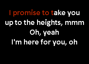 I promise to take you
up to the heights, mmm

Oh, yeah
I'm here for you, oh