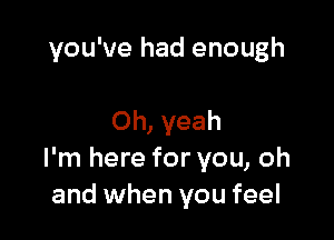 you've had enough

Oh, yeah
I'm here for you, oh
and when you feel