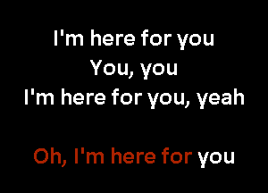 I'm here for you
You, you

I'm here for you, yeah

Oh, I'm here for you