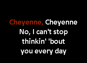 Cheyenne,Cheyenne

No, I can't stop
nkhf'bout
you every day