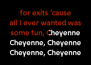 for exits 'cause
all I ever wanted was
some fun, Cheyenne
Cheyenne,Cheyenne
Cheyenne,Cheyenne