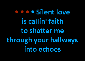 o 0 0 0 Silent love
is callin' faith

to shatter me
through your hallways
into echoes