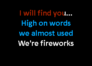 I will find you...
High on words

we almost used
We're fireworks