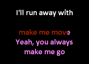 I'll run away with

make me move
Yeah, you always
make me go
