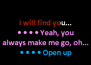 I will find you...

0 0 0 0 Yeah, you
always make me go, oh...
0 o o 0 Open up