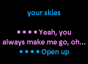 your skies

0 0 0 0 Yeah, you
always make me go, oh...
0 o o 0 Open up