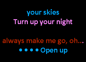 your skies
Turn up your night

always make me go, oh...
0 o o 0 Open up