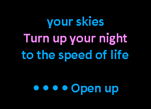 your skies
Turn up your night

to the speed of life

ooooOpenup