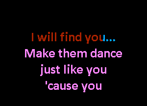 I will find you...

Make them dance
just like you
'cause you