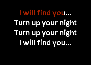 I will find you...
Turn up your night

Turn up your night
I will find you...