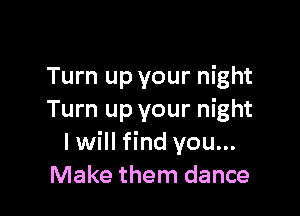 Turn up your night

Turn up your night
I will find you...
Make them dance