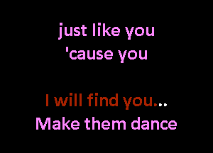 just like you
'cause you

I will find you...
Make them dance