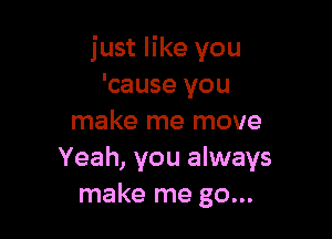 just like you
'cause you

make me move
Yeah, you always
make me go...